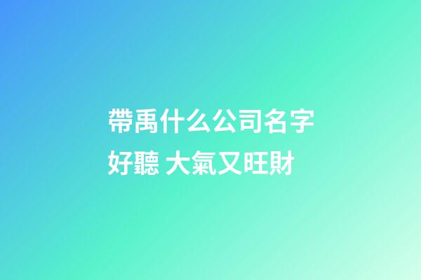 帶禹什么公司名字好聽 大氣又旺財-第1張-公司起名-玄機派